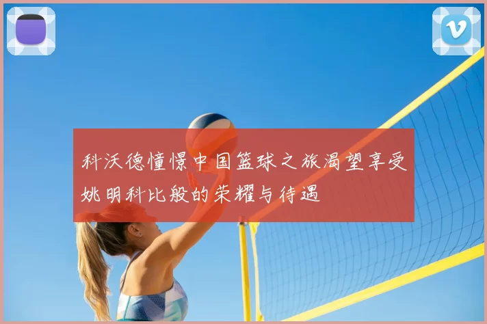 科沃德憧憬中国篮球之旅渴望享受姚明科比般的荣耀与待遇