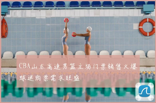 CBA山东高速男篮主场门票销售火爆球迷购票需求旺盛