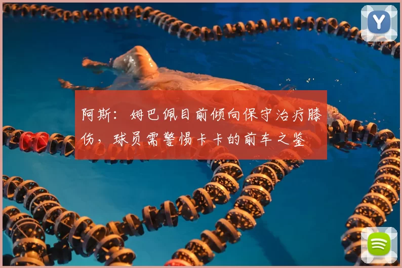 阿斯:姆巴佩目前倾向保守治疗膝伤,球员需警惕卡卡的前车之鉴