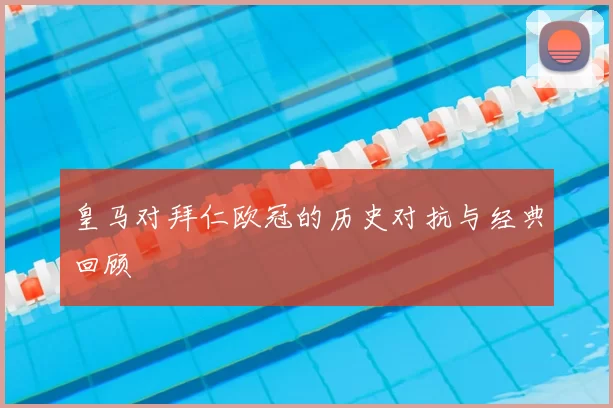 皇马对拜仁欧冠的历史对抗与经典回顾