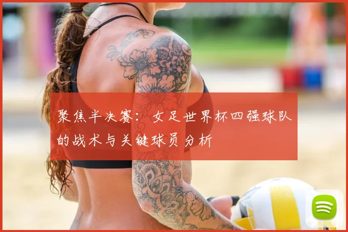 聚焦半决赛:女足世界杯四强球队的战术与关键球员分析
