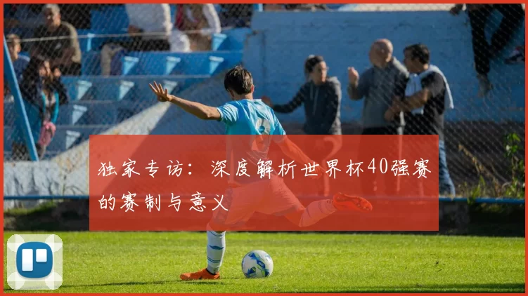 独家专访:深度解析世界杯40强赛的赛制与意义