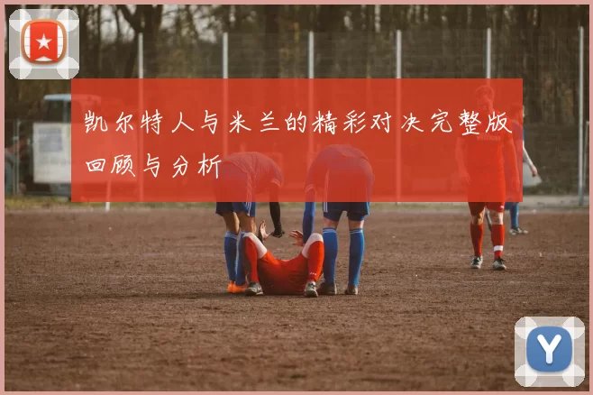 凯尔特人与米兰的精彩对决完整版回顾与分析
