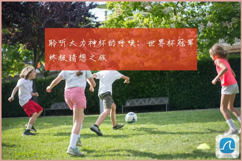 聆听大力神杯的呼唤:世界杯冠军终极猜想之旅