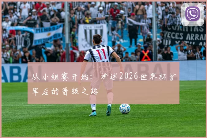 从小组赛开始:讲述2026世界杯扩军后的晋级之路