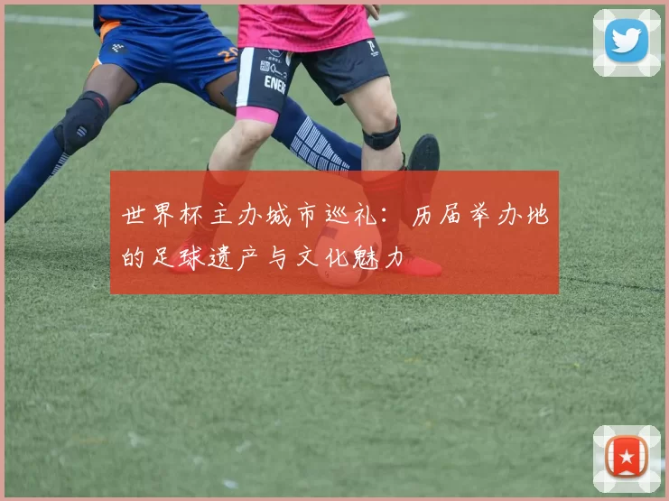 世界杯主办城市巡礼:历届举办地的足球遗产与文化魅力