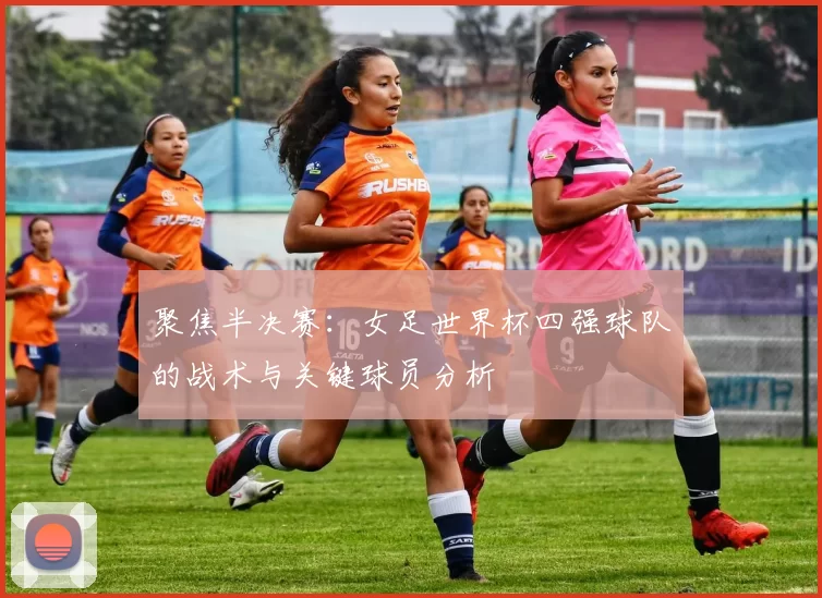 聚焦半决赛：女足世界杯四强球队的战术与关键球员分析