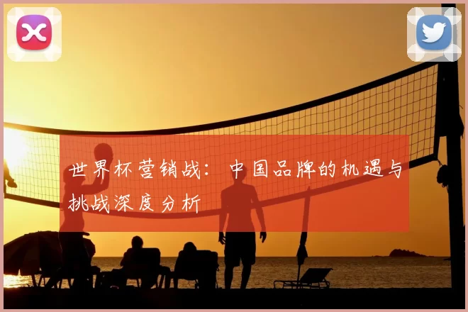 世界杯营销战:中国品牌的机遇与挑战深度分析