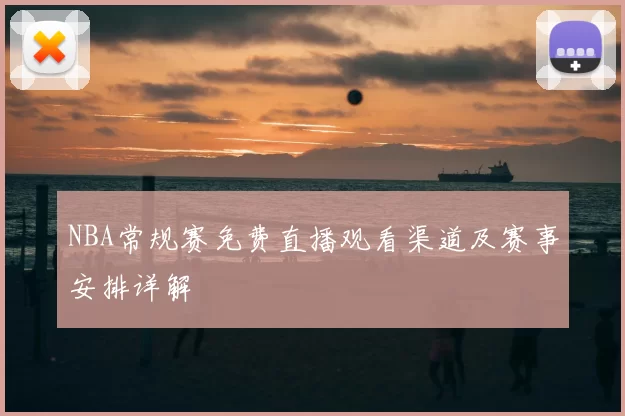 NBA常规赛免费直播观看渠道及赛事安排详解