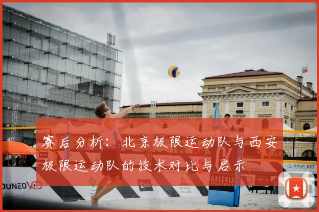 赛后分析:北京极限运动队与西安极限运动队的技术对比与启示