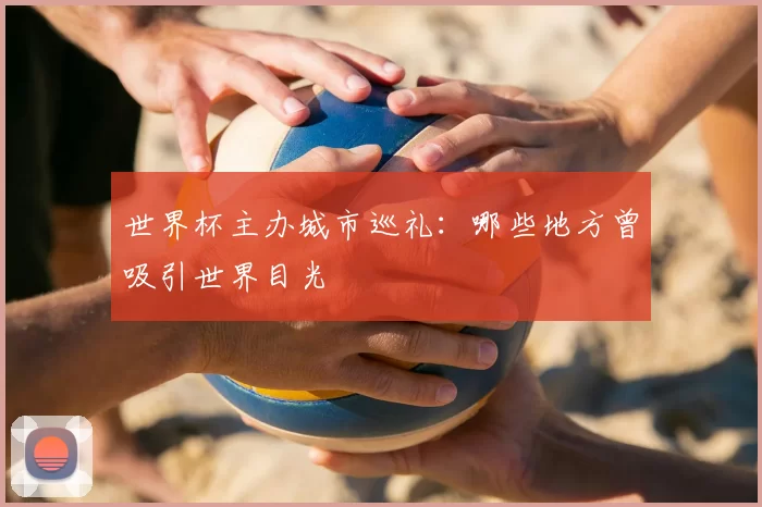 世界杯主办城市巡礼:哪些地方曾吸引世界目光