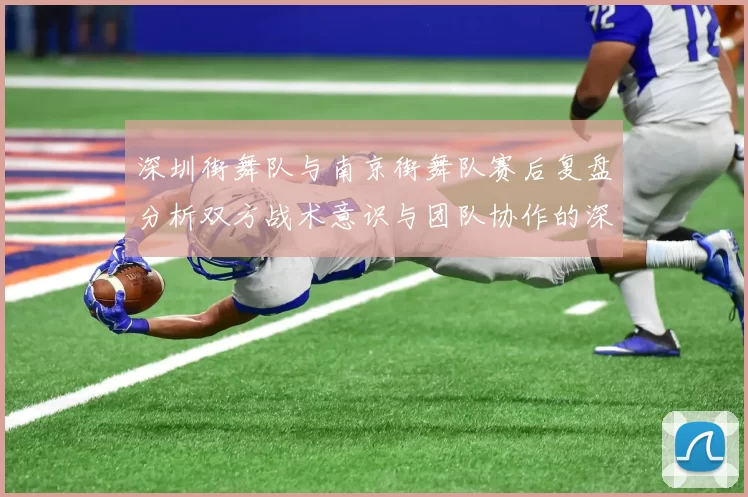 深圳街舞队与南京街舞队赛后复盘分析双方战术意识与团队协作的深度探讨