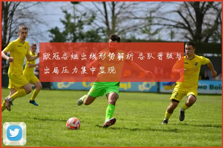 欧冠各组出线形势解析 各队晋级与出局压力集中显现