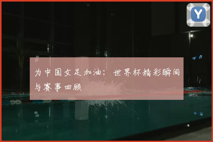 为中国女足加油:世界杯精彩瞬间与赛事回顾