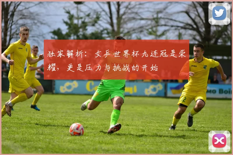 独家解析:女乒世界杯九连冠是荣耀,更是压力与挑战的开始