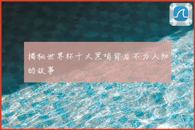 揭秘世界杯十大黑哨背后不为人知的故事