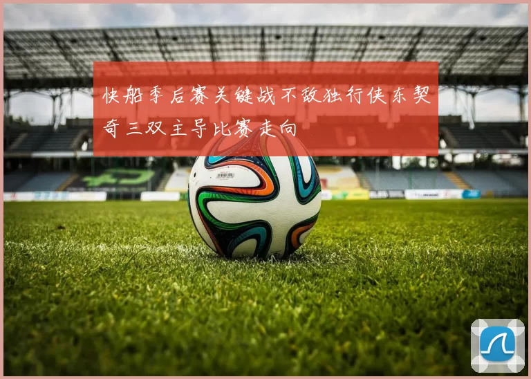 快船季后赛关键战不敌独行侠东契奇三双主导比赛走向