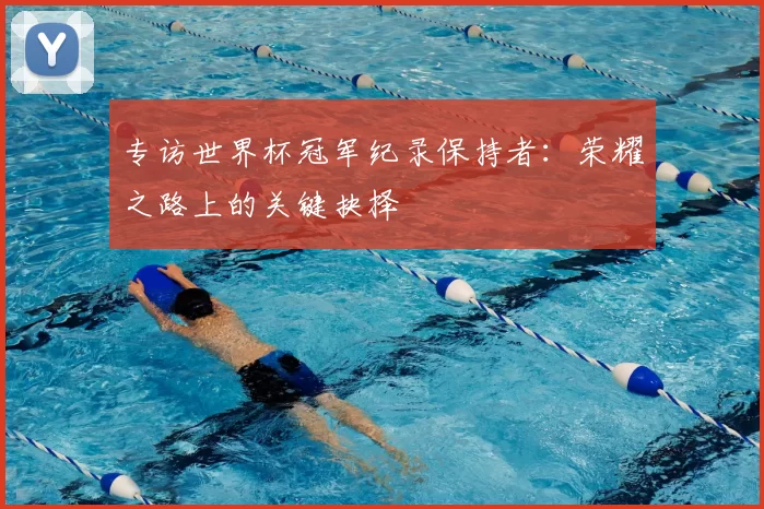 专访世界杯冠军纪录保持者:荣耀之路上的关键抉择