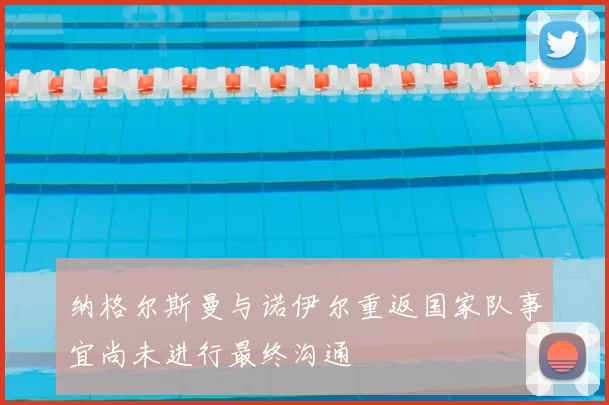 纳格尔斯曼与诺伊尔重返国家队事宜尚未进行最终沟通