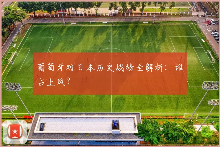 葡萄牙对日本历史战绩全解析:谁占上风?