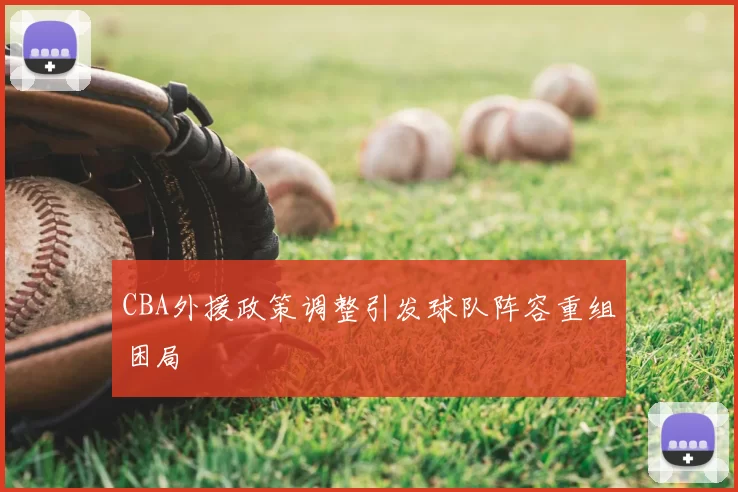 CBA外援政策调整引发球队阵容重组困局