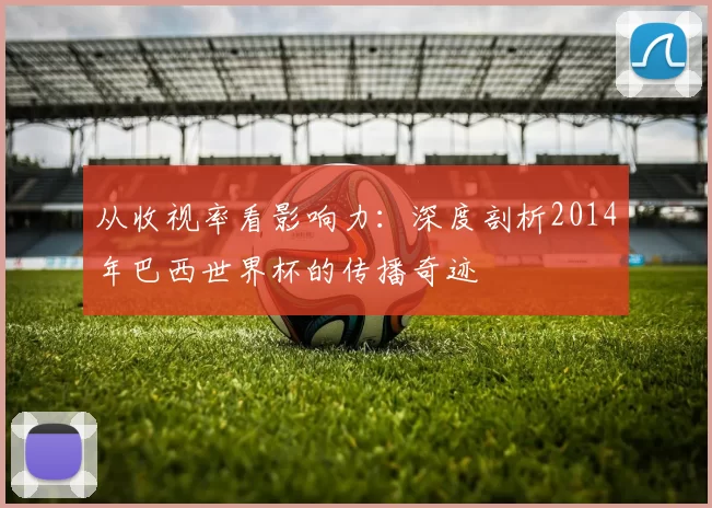 从收视率看影响力:深度剖析2014年巴西世界杯的传播奇迹