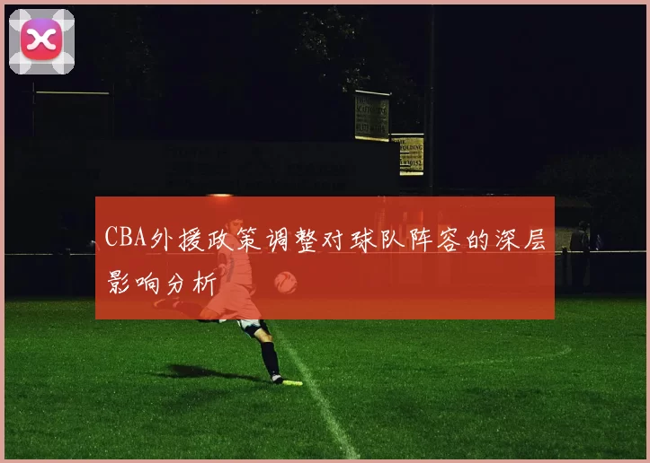 CBA外援政策调整对球队阵容的深层影响分析