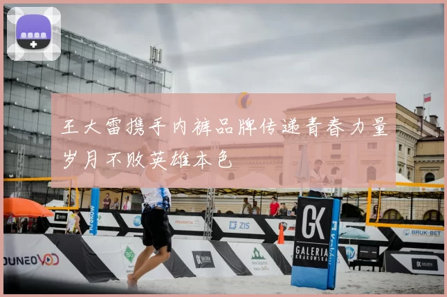王大雷携手内裤品牌传递青春力量岁月不败英雄本色