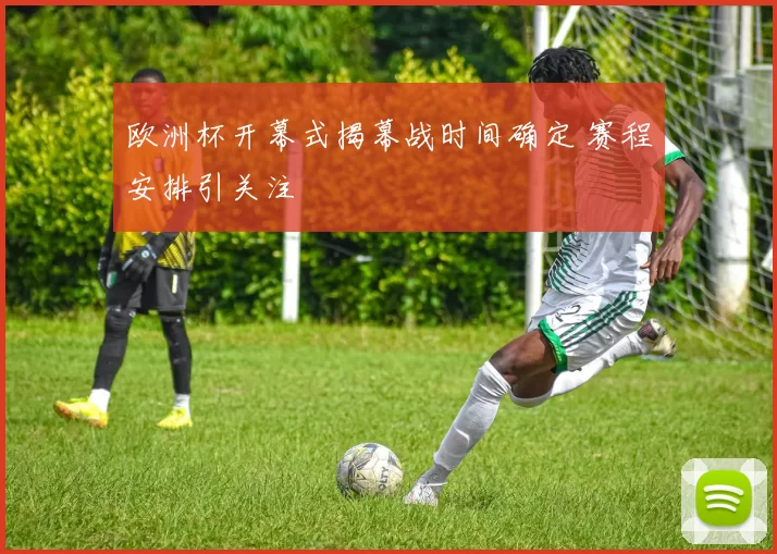 欧洲杯开幕式揭幕战时间确定 赛程安排引关注