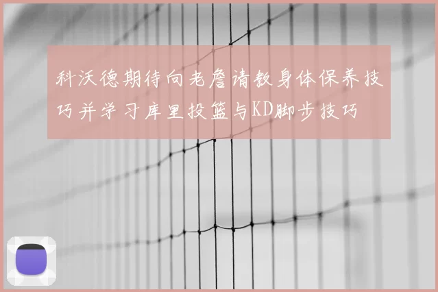 科沃德期待向老詹请教身体保养技巧并学习库里投篮与KD脚步技巧
