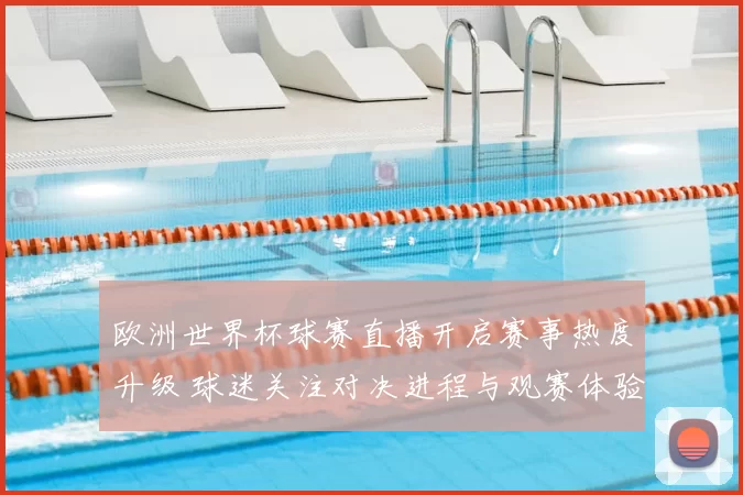 欧洲世界杯球赛直播开启赛事热度升级 球迷关注对决进程与观赛体验
