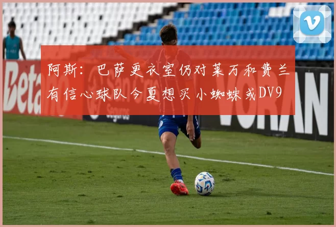 阿斯:巴萨更衣室仍对莱万和费兰有信心球队今夏想买小蜘蛛或DV9