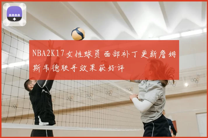 NBA2K17女性球员面部补丁更新詹姆斯韦德联手效果获好评