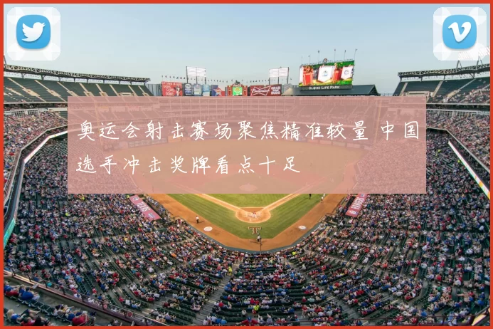 奥运会射击赛场聚焦精准较量 中国选手冲击奖牌看点十足