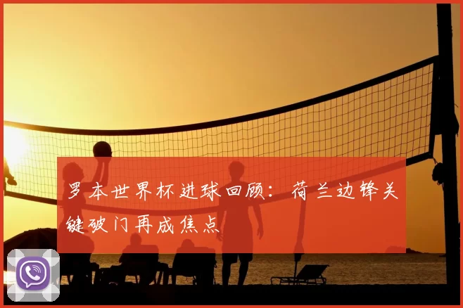 罗本世界杯进球回顾:荷兰边锋关键破门再成焦点