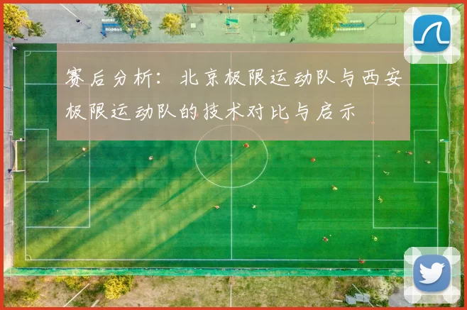 赛后分析:北京极限运动队与西安极限运动队的技术对比与启示