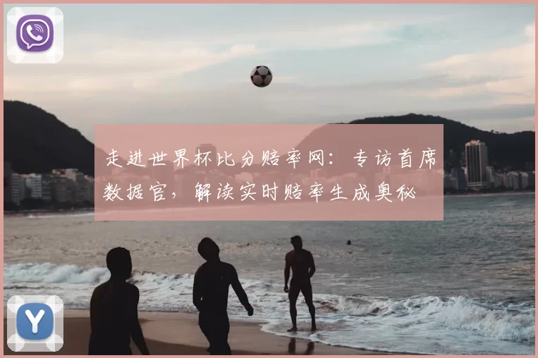 走进世界杯比分赔率网:专访首席数据官,解读实时赔率生成奥秘