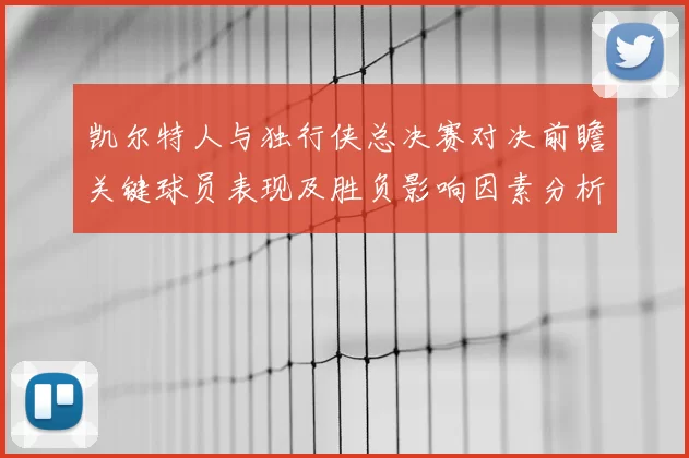 凯尔特人与独行侠总决赛对决前瞻关键球员表现及胜负影响因素分析