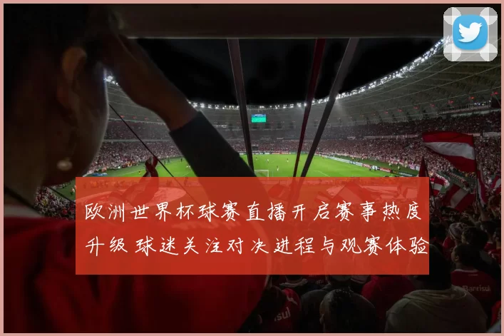 欧洲世界杯球赛直播开启赛事热度升级 球迷关注对决进程与观赛体验