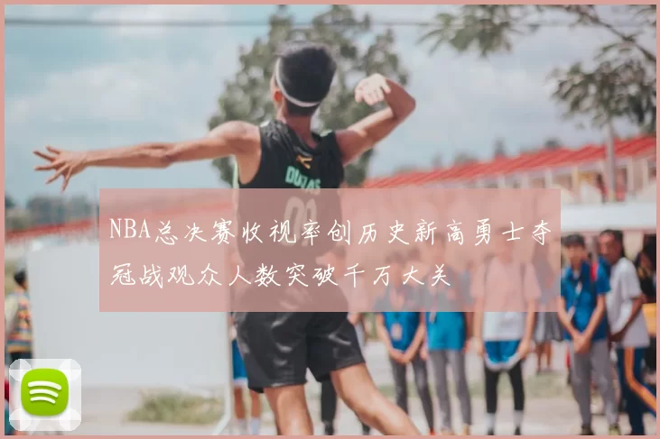NBA总决赛收视率创历史新高勇士夺冠战观众人数突破千万大关