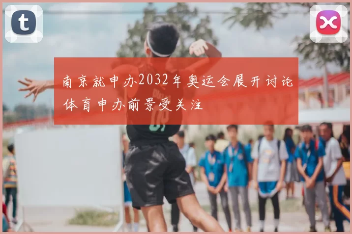 南京就申办2032年奥运会展开讨论 体育申办前景受关注