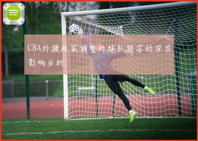 CBA外援政策调整对球队阵容的深层影响分析
