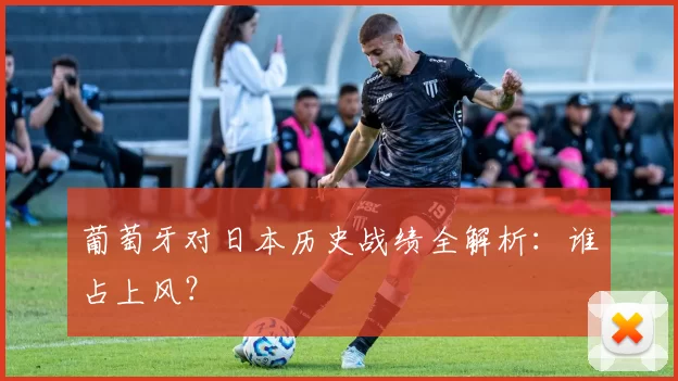 葡萄牙对日本历史战绩全解析:谁占上风?