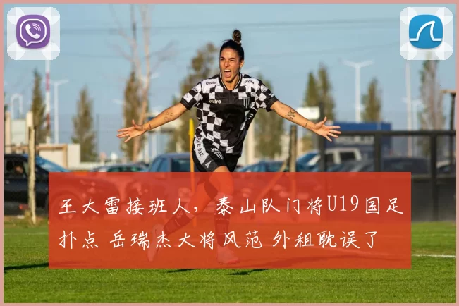 王大雷接班人,泰山队门将U19国足扑点 岳瑞杰大将风范 外租耽误了