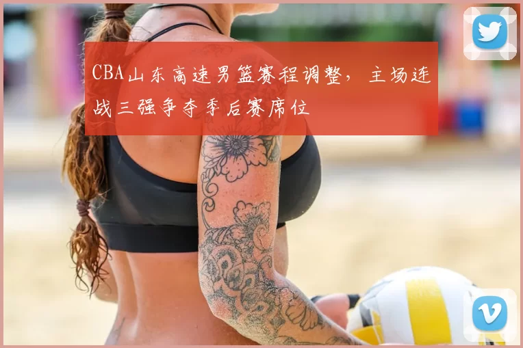 CBA山东高速男篮赛程调整,主场连战三强争夺季后赛席位