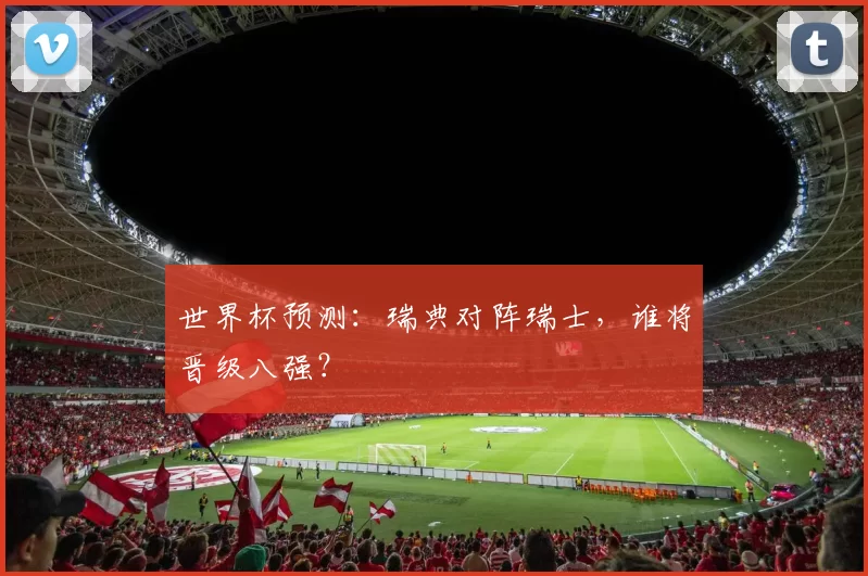 世界杯预测:瑞典对阵瑞士,谁将晋级八强?