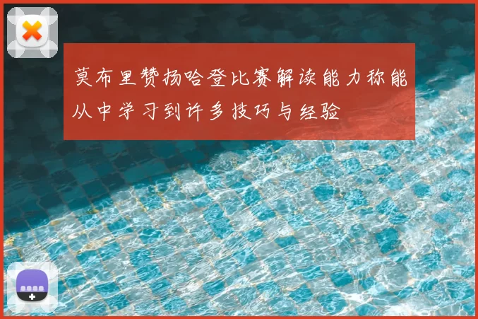 莫布里赞扬哈登比赛解读能力称能从中学习到许多技巧与经验