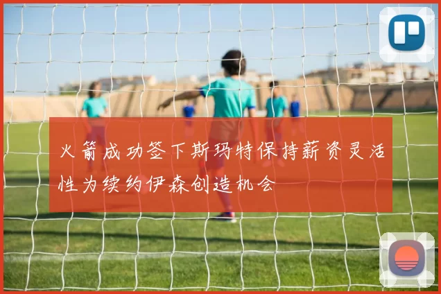火箭成功签下斯玛特保持薪资灵活性为续约伊森创造机会
